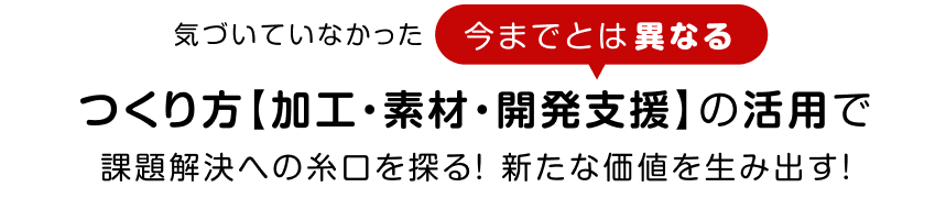 つくり方【加工・素材・開発支援】の活用で課題解決への糸口を探る！新たな価値を生み出す！
