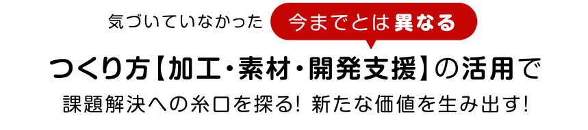 作り方『加工・素材・開発支援』の活用で課題解決への糸糸口を探る！新たな価値を生み出す！